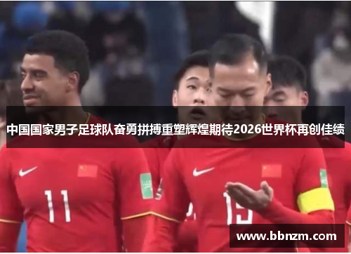 中国国家男子足球队奋勇拼搏重塑辉煌期待2026世界杯再创佳绩