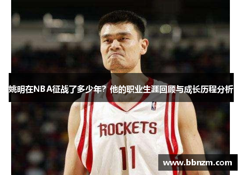 姚明在NBA征战了多少年？他的职业生涯回顾与成长历程分析