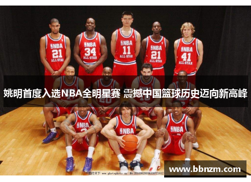 姚明首度入选NBA全明星赛 震撼中国篮球历史迈向新高峰